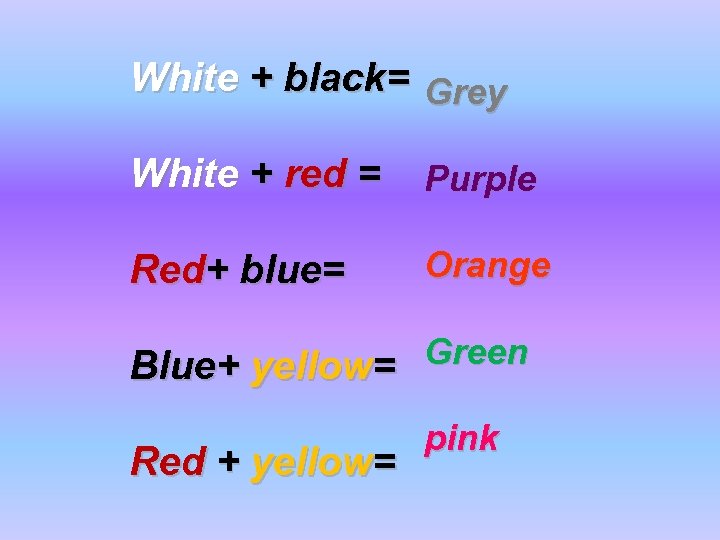 White + black= Grey White + red = Purple Red+ blue= Orange Green Blue+
