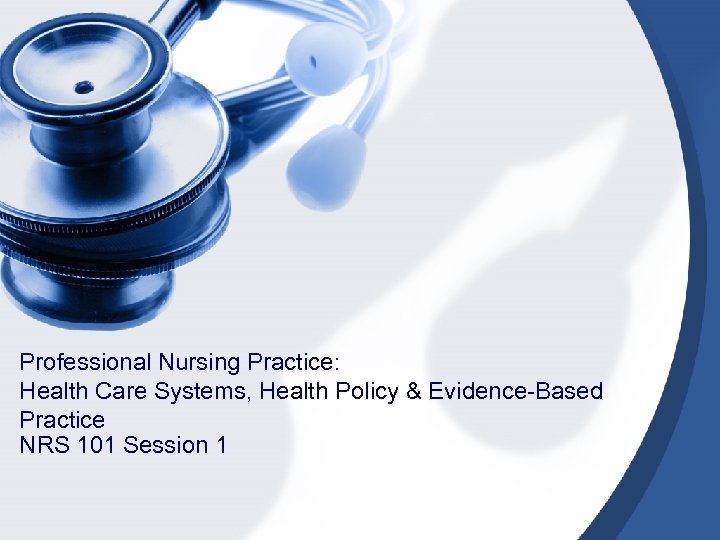Professional Nursing Practice: Health Care Systems, Health Policy & Evidence-Based Practice NRS 101 Session