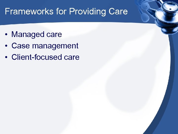 Frameworks for Providing Care • Managed care • Case management • Client-focused care 