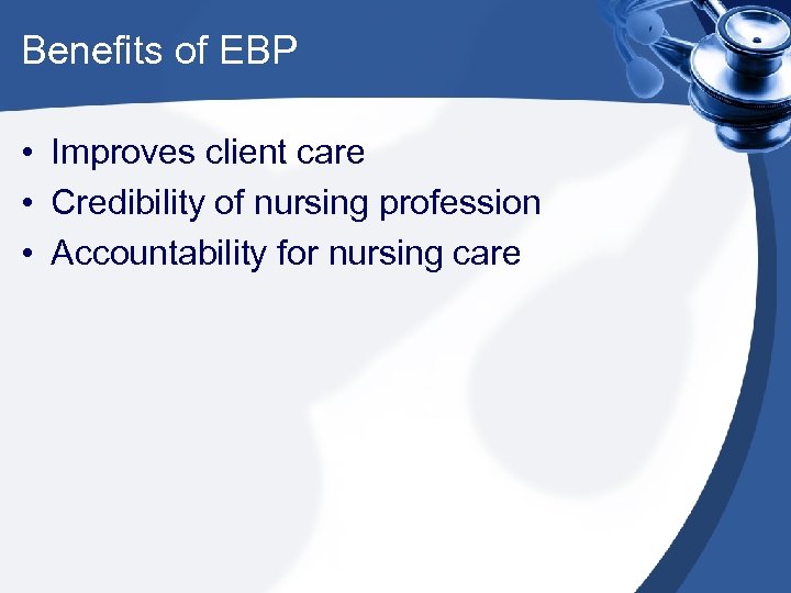 Benefits of EBP • Improves client care • Credibility of nursing profession • Accountability