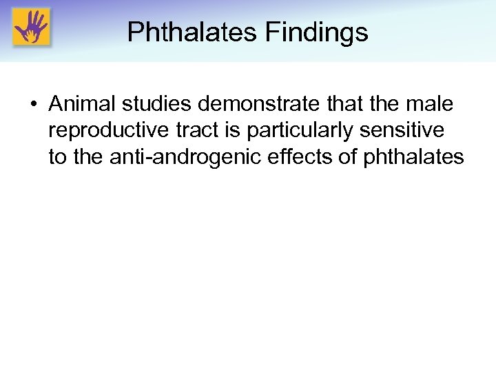 Phthalates Findings • Animal studies demonstrate that the male reproductive tract is particularly sensitive