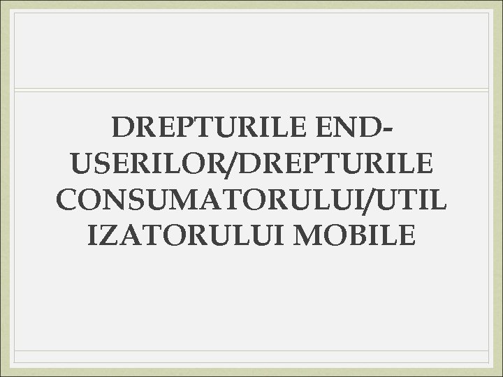 DREPTURILE ENDUSERILOR/DREPTURILE CONSUMATORULUI/UTIL IZATORULUI MOBILE 