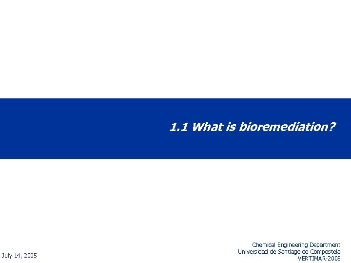 1. 1 What is bioremediation? July 14, 2005 Chemical Engineering Department Universidad de Santiago