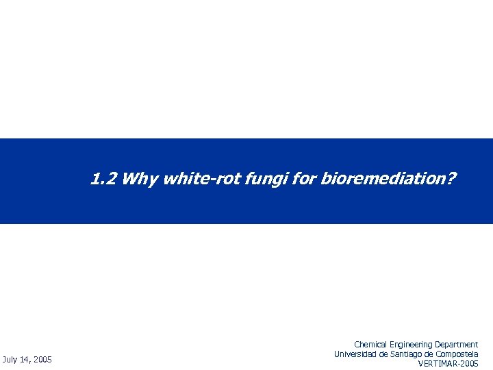 1. 2 Why white-rot fungi for bioremediation? July 14, 2005 Chemical Engineering Department Universidad