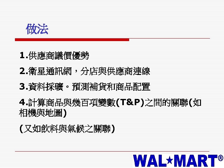 做法 1. 供應商議價優勢 2. 衛星通訊網，分店與供應商連線 3. 資料採礦。預測補貨和商品配置 4. 計算商品與幾百項變數(T&P)之間的關聯(如 相機與地圖) (又如飲料與氣候之關聯) 