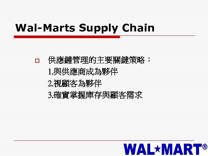 Wal-Marts Supply Chain o 供應鏈管理的主要關鍵策略： 1. 與供應商成為夥伴 2. 視顧客為夥伴 3. 確實掌握庫存與顧客需求 