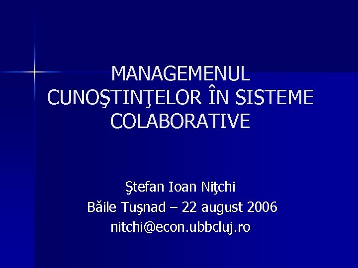 MANAGEMENUL CUNOŞTINŢELOR ÎN SISTEME COLABORATIVE Ştefan Ioan Niţchi Bǎile Tuşnad – 22 august 2006