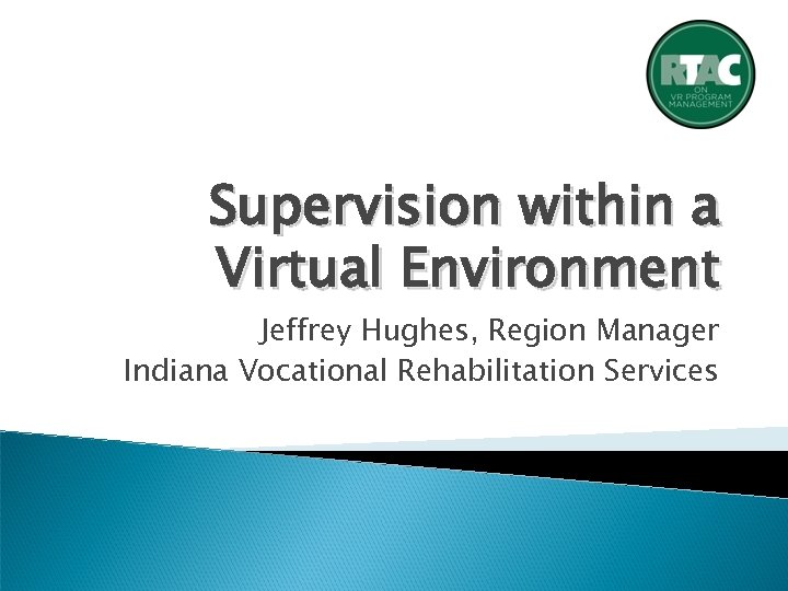 Supervision within a Virtual Environment Jeffrey Hughes, Region Manager Indiana Vocational Rehabilitation Services 