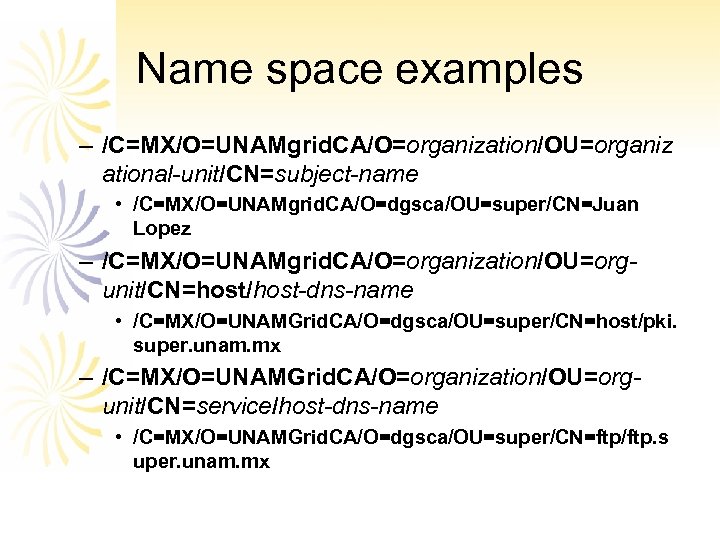 Name space examples – /C=MX/O=UNAMgrid. CA/O=organization/OU=organiz ational-unit/CN=subject-name • /C=MX/O=UNAMgrid. CA/O=dgsca/OU=super/CN=Juan Lopez – /C=MX/O=UNAMgrid. CA/O=organization/OU=orgunit/CN=host/host-dns-name