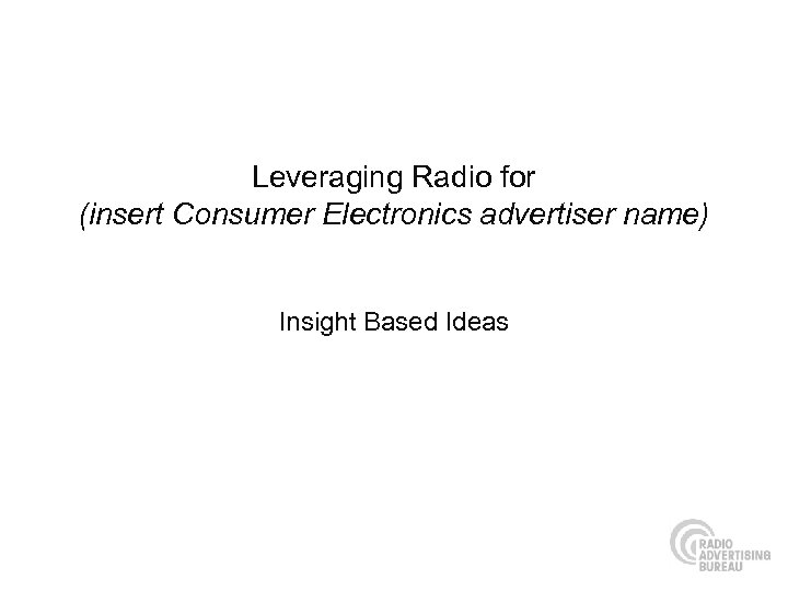 Leveraging Radio for (insert Consumer Electronics advertiser name) Insight Based Ideas 