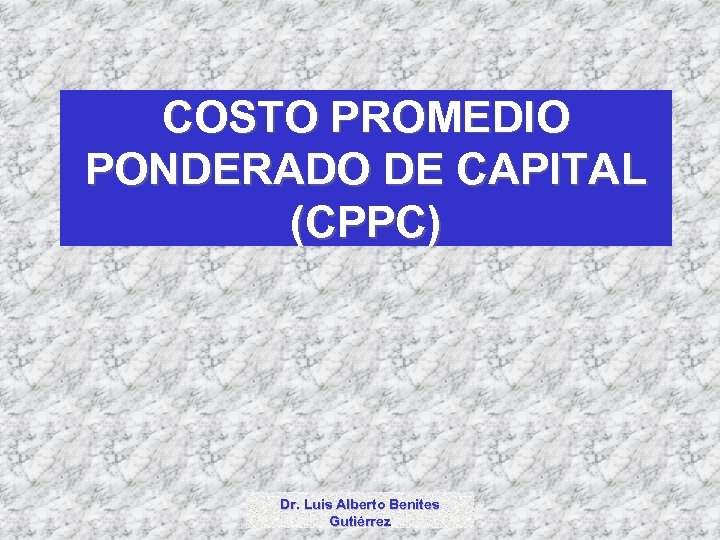 COSTO PROMEDIO PONDERADO DE CAPITAL (CPPC) Dr. Luis Alberto Benites Gutiérrez 