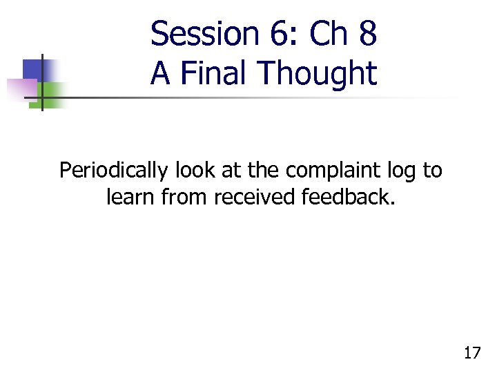 Session 6: Ch 8 A Final Thought Periodically look at the complaint log to