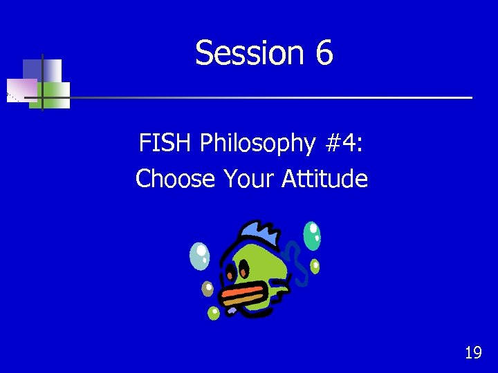 Session 6 FISH Philosophy #4: Choose Your Attitude 19 