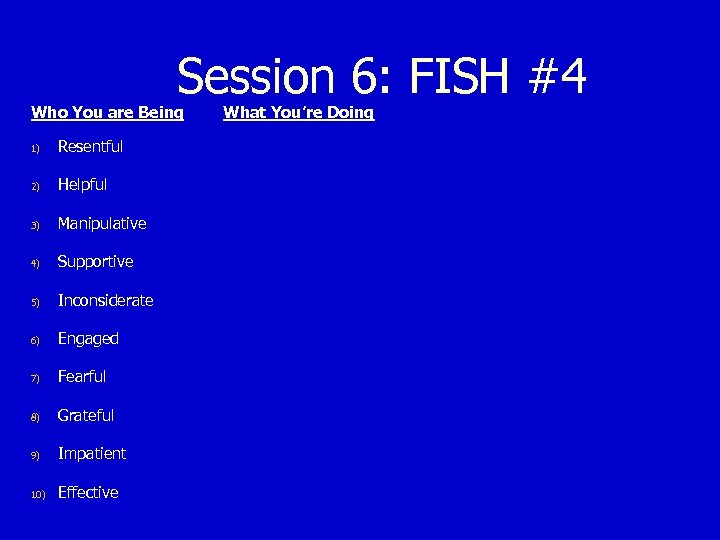 Session 6: FISH #4 Who You are Being 1) Resentful 2) Helpful 3) Manipulative