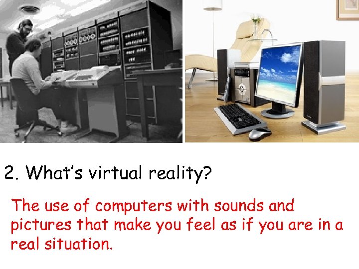 2. What’s virtual reality? The use of computers with sounds and pictures that make