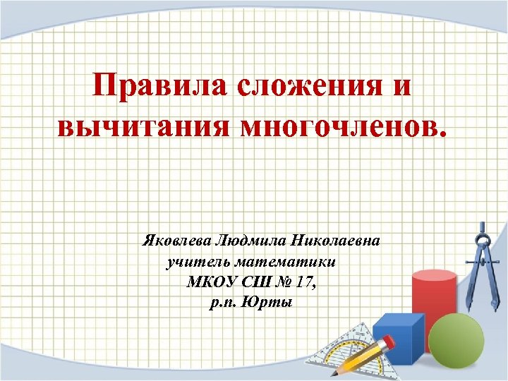 Правила сложения и вычитания многочленов. Яковлева Людмила Николаевна учитель математики МКОУ СШ № 17,
