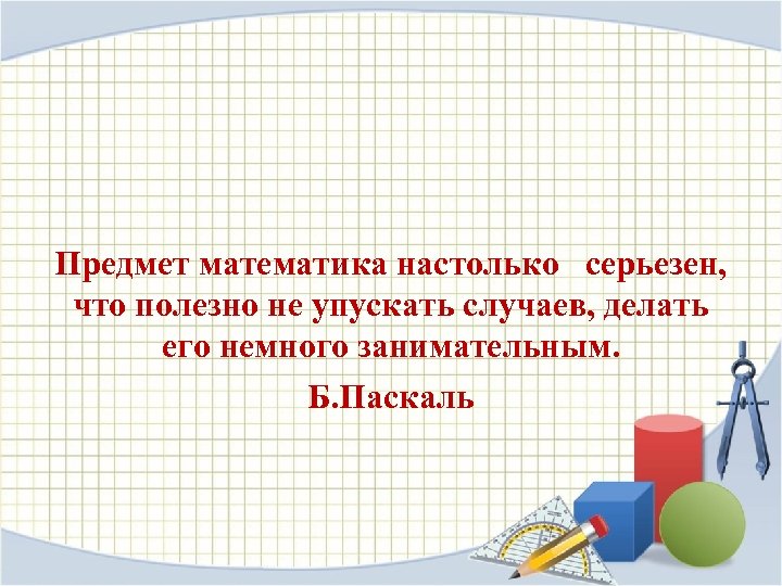  Предмет математика настолько серьезен, что полезно не упускать случаев, делать его немного занимательным.