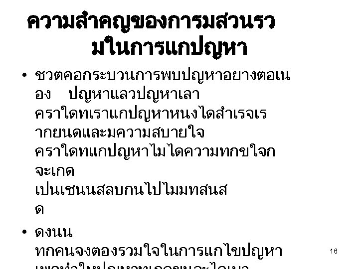ความสำคญของการมสวนรว มในการแกปญหา • ชวตคอกระบวนการพบปญหาอยางตอเน อง ปญหาแลวปญหาเลา คราใดทเราแกปญหาหนงไดสำเรจเร ากยนดและมความสบายใจ คราใดทแกปญหาไมไดความทกขใจก จะเกด เปนเชนนสลบกนไปไมมทสนส ด • ดงนน