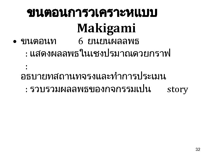 ขนตอนการวเคราะหแบบ Makigami • ขนตอนท 6 ยนยนผลลพธ : แสดงผลลพธในเชงปรมาณดวยกราฟ : อธบายทสถานทจรงและทำการประเมน : รวบรวมผลลพธของกจกรรมเปน story 32