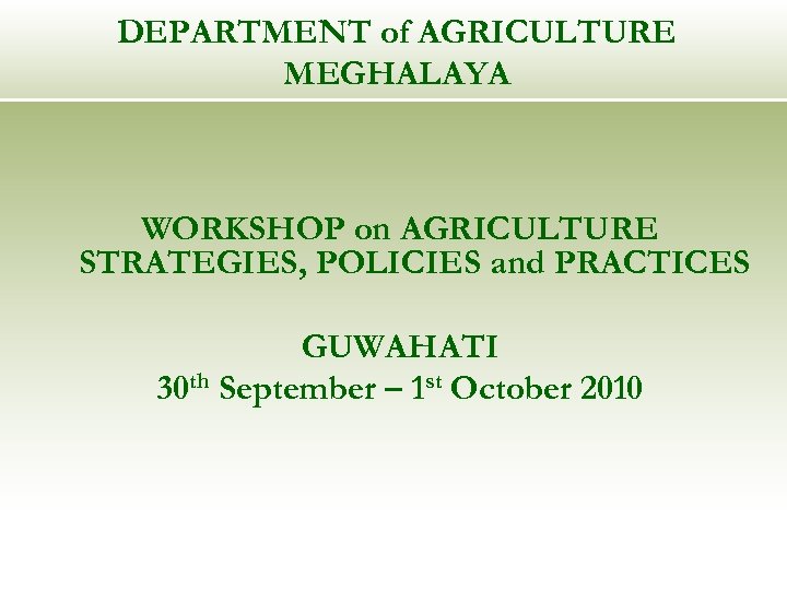 DEPARTMENT of AGRICULTURE MEGHALAYA WORKSHOP on AGRICULTURE STRATEGIES, POLICIES and PRACTICES GUWAHATI 30 th