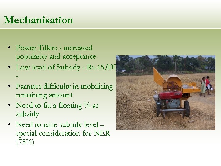 Mechanisation • Power Tillers - increased popularity and acceptance • Low level of Subsidy