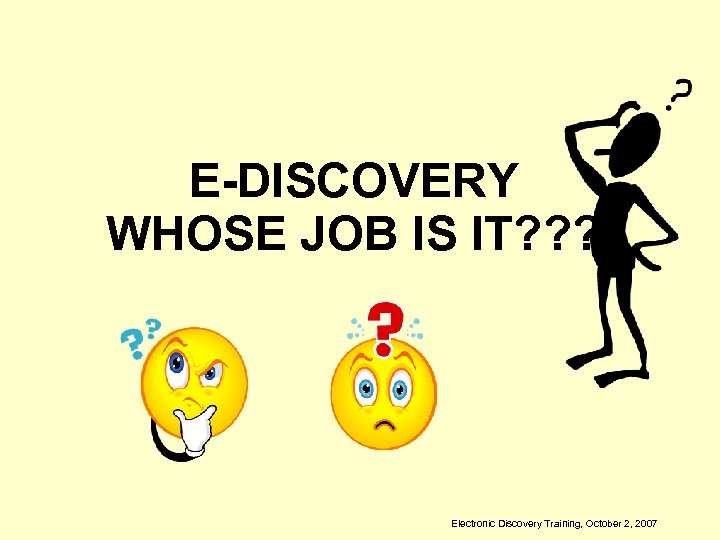 E-DISCOVERY WHOSE JOB IS IT? ? ? Electronic Discovery Training, October 2, 2007 