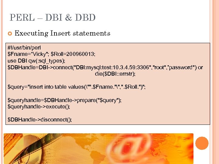 PERL – DBI & DBD Executing Insert statements #!/usr/bin/perl $Fname=“Vicky"; $Roll=200960013; use DBI qw(: