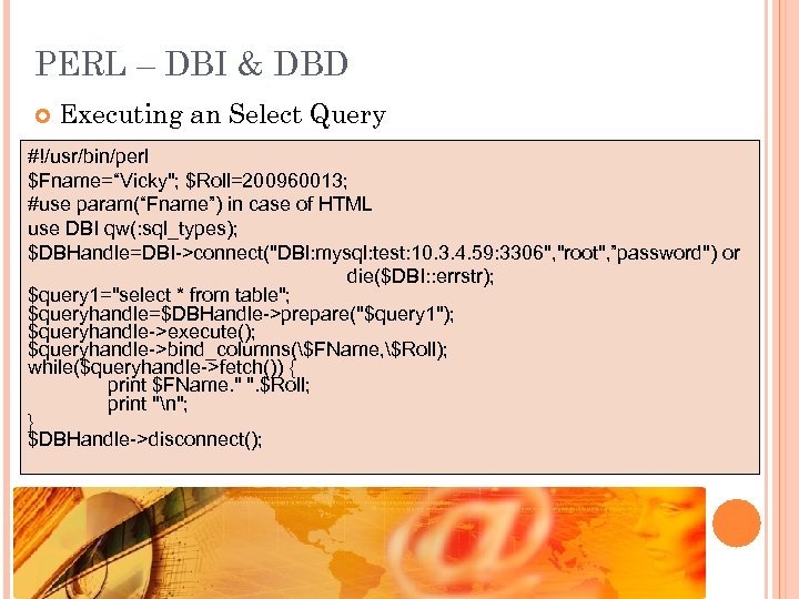 PERL – DBI & DBD Executing an Select Query #!/usr/bin/perl $Fname=“Vicky"; $Roll=200960013; #use param(“Fname”)