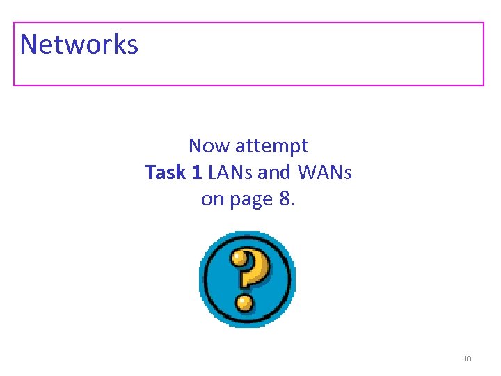 Networks Now attempt Task 1 LANs and WANs on page 8. 10 