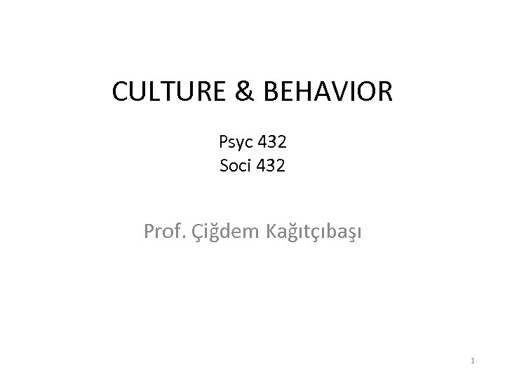CULTURE & BEHAVIOR Psyc 432 Soci 432 Prof. Çiğdem Kağıtçıbaşı 1 
