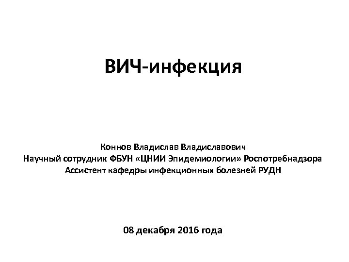 ВИЧ-инфекция Коннов Владиславович Научный сотрудник ФБУН «ЦНИИ Эпидемиологии» Роспотребнадзора Ассистент кафедры инфекционных болезней РУДН