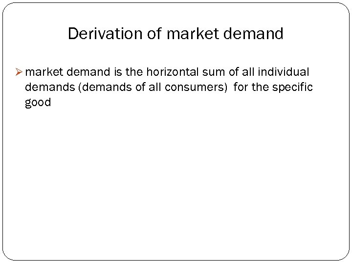 Derivation of market demand Ø market demand is the horizontal sum of all individual