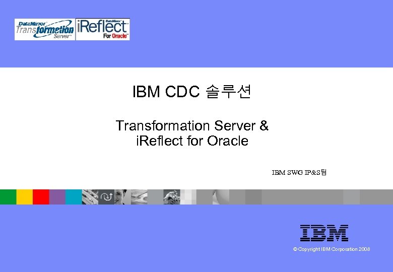 IBM CDC 솔루션 Transformation Server & i. Reflect for Oracle IBM SWG IP&S팀 ©