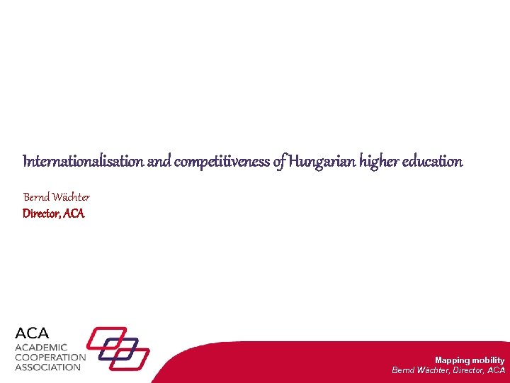 Internationalisation and competitiveness of Hungarian higher education Bernd Wächter Director, ACA Internationalisation efforts in