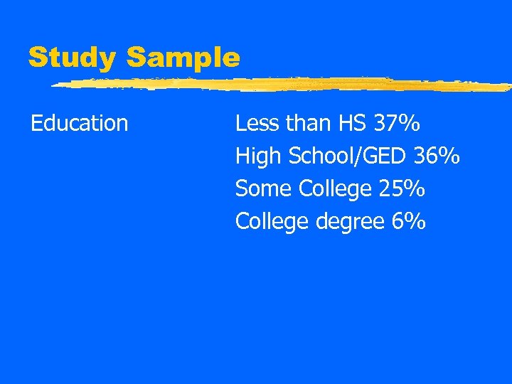 Study Sample Education Less than HS 37% High School/GED 36% Some College 25% College