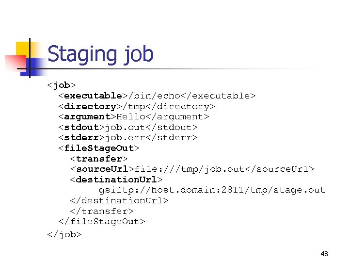 Staging job <job> <executable>/bin/echo</executable> <directory>/tmp</directory> <argument>Hello</argument> <stdout>job. out</stdout> <stderr>job. err</stderr> <file. Stage. Out> <transfer>