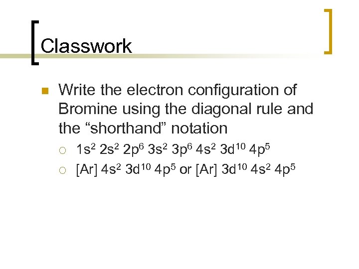 Classwork n Write the electron configuration of Bromine using the diagonal rule and the