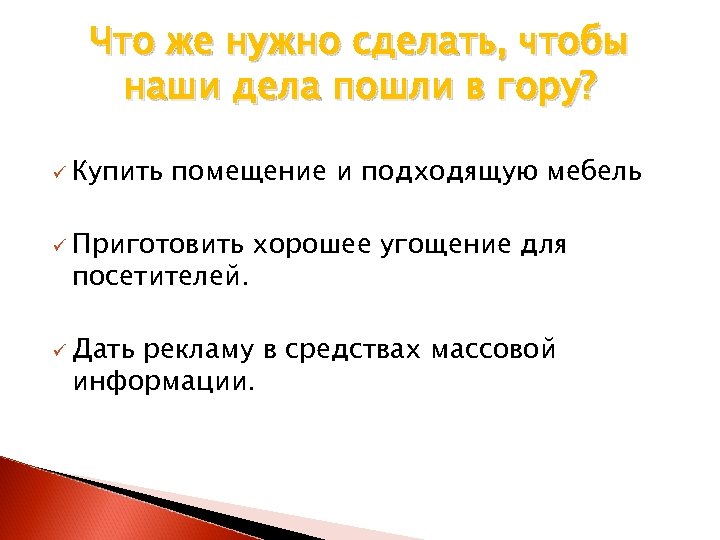 Что же нужно сделать, чтобы наши дела пошли в гору? ü Купить помещение и