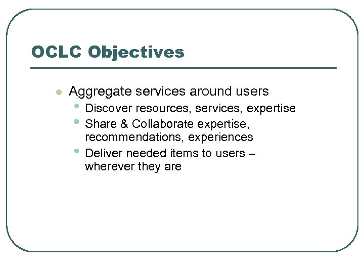 OCLC Objectives l Aggregate services around users • Discover resources, services, expertise • Share