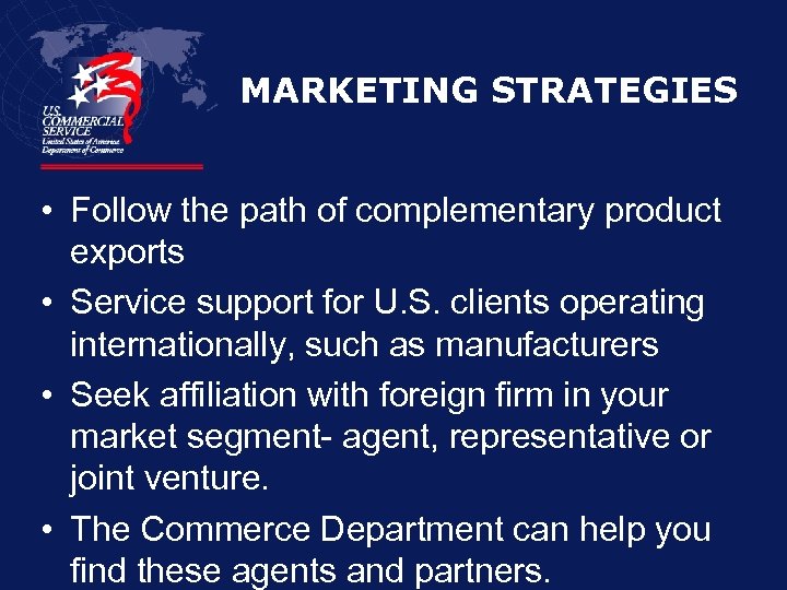 MARKETING STRATEGIES • Follow the path of complementary product exports • Service support for