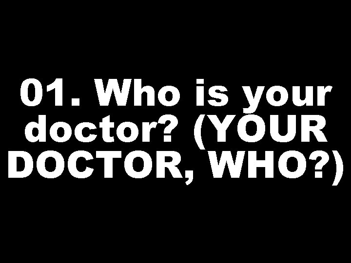 01. Who is your doctor? (YOUR DOCTOR, WHO? ) 