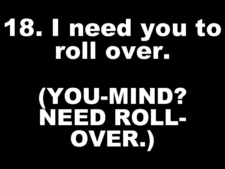 18. I need you to roll over. (YOU-MIND? NEED ROLLOVER. ) 