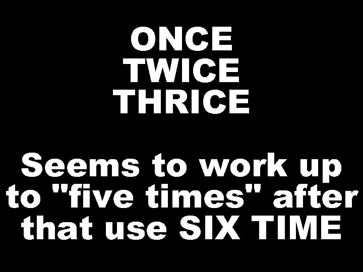 ONCE TWICE THRICE Seems to work up to 