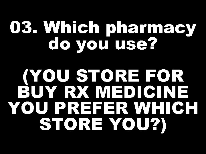 03. Which pharmacy do you use? (YOU STORE FOR BUY RX MEDICINE YOU PREFER