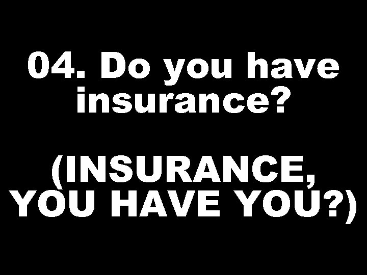 04. Do you have insurance? (INSURANCE, YOU HAVE YOU? ) 