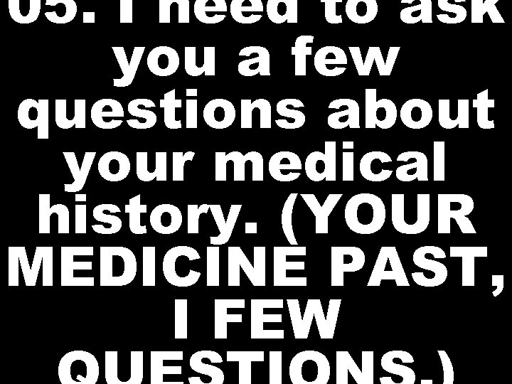 05. I need to ask you a few questions about your medical history. (YOUR