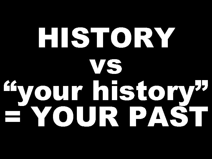 HISTORY vs “your history” = YOUR PAST 
