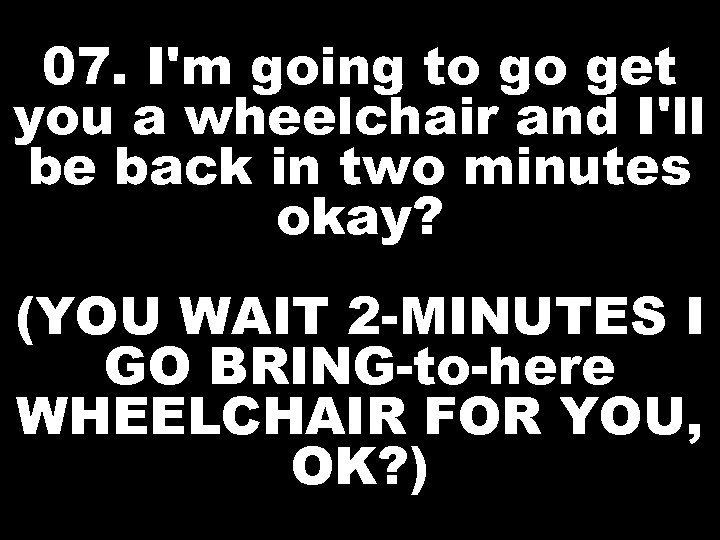 07. I'm going to go get you a wheelchair and I'll be back in