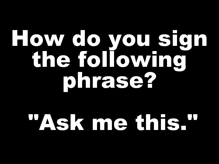 How do you sign the following phrase? 