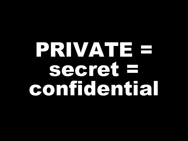 PRIVATE = secret = confidential 